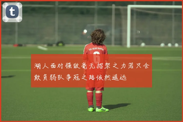 湖人面对强敌毫无招架之力若只会欺负弱队争冠之路依然遥远