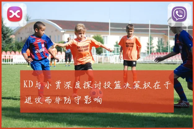 KD与小贾深度探讨投篮决策权在于进攻而非防守影响