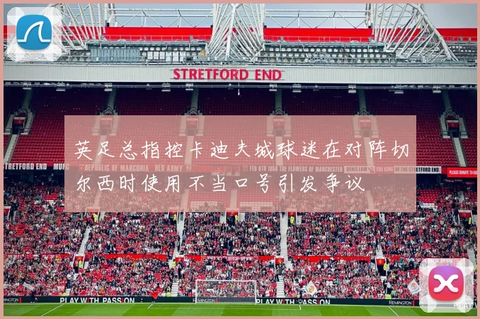 英足总指控卡迪夫城球迷在对阵切尔西时使用不当口号引发争议