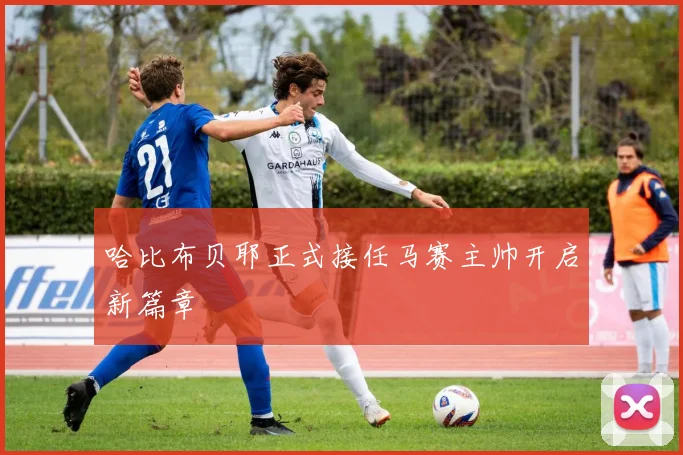 哈比布贝耶正式接任马赛主帅开启新篇章