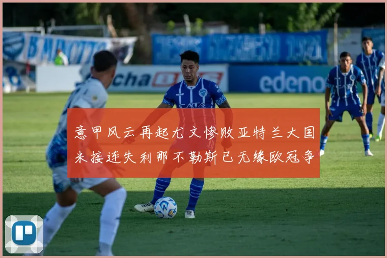 意甲风云再起尤文惨败亚特兰大国米接连失利那不勒斯已无缘欧冠争夺