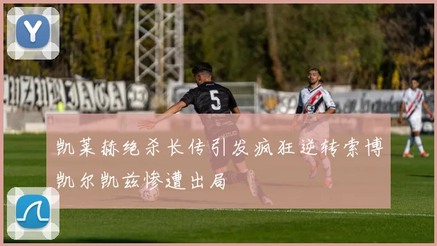 凯莱赫绝杀长传引发疯狂逆转索博凯尔凯兹惨遭出局