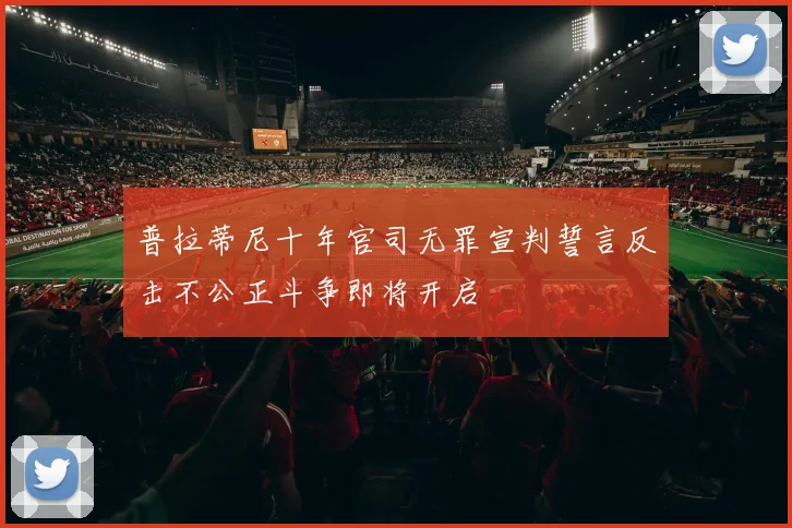 普拉蒂尼十年官司无罪宣判誓言反击不公正斗争即将开启