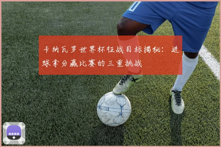 卡纳瓦罗世界杯征战目标揭秘：进球拿分赢比赛的三重挑战