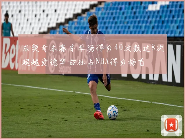 东契奇本赛季单场得分40次数达8次超越爱德华兹独占NBA得分榜首