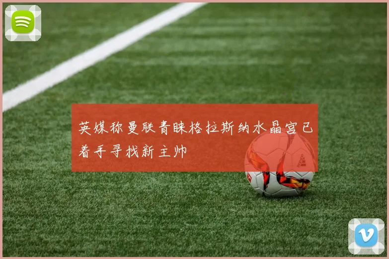 英媒称曼联青睐格拉斯纳水晶宫已着手寻找新主帅