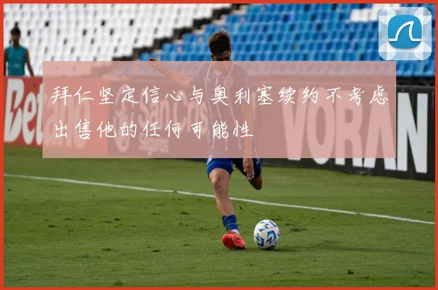 拜仁坚定信心与奥利塞续约不考虑出售他的任何可能性