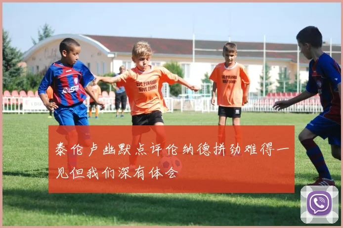 泰伦卢幽默点评伦纳德拼劲难得一见但我们深有体会