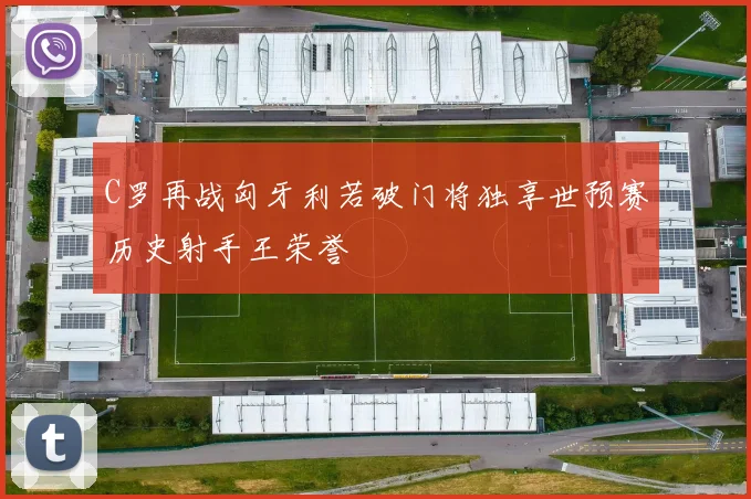 C罗再战匈牙利若破门将独享世预赛历史射手王荣誉