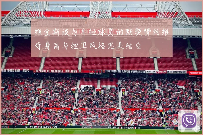 维金斯谈与年轻球员的默契赞约维奇身高与控卫风格完美结合