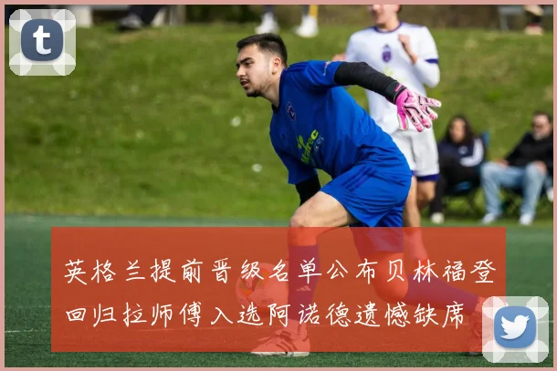 英格兰提前晋级名单公布贝林福登回归拉师傅入选阿诺德遗憾缺席